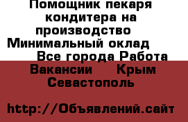 Помощник пекаря-кондитера на производство  › Минимальный оклад ­ 44 000 - Все города Работа » Вакансии   . Крым,Севастополь